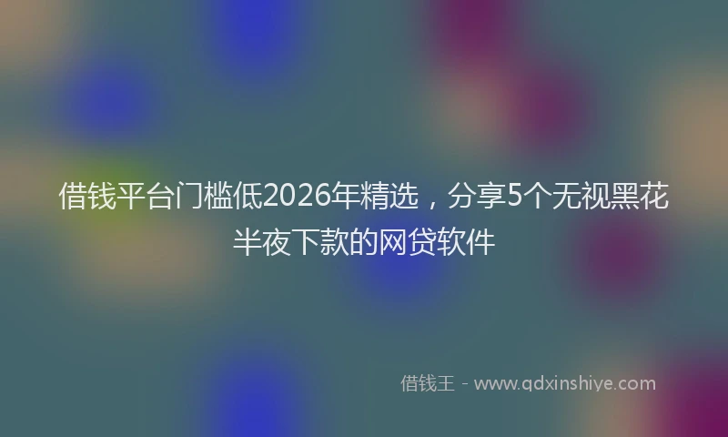 借钱平台门槛低2026年精选，分享5个无视黑花半夜下款的网贷软件