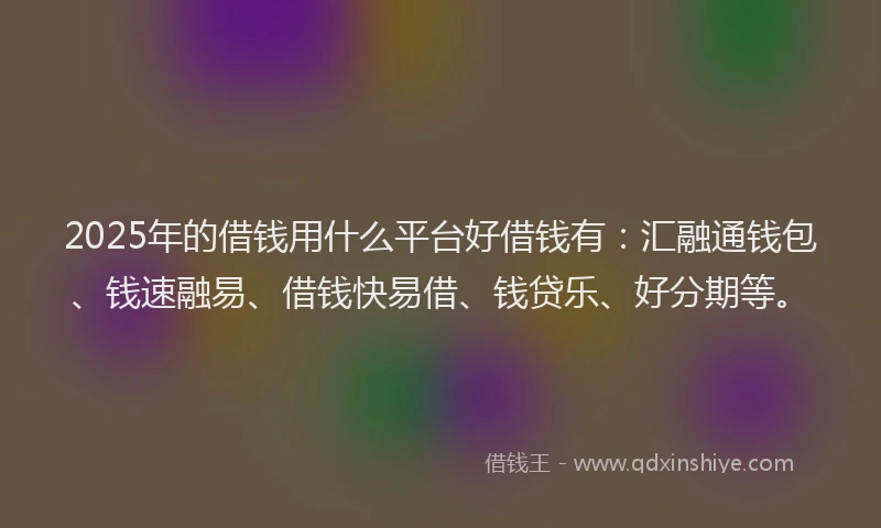 2025年的借钱用什么平台好借钱有:汇融通钱包、钱速融易、借钱快易借、钱贷乐、好分期等。