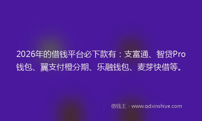 2026年的借钱平台必下款有：支富通、智贷Pro钱包、翼支付橙分期、乐融钱包、麦芽快借等。