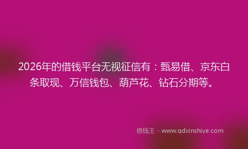 2026年的借钱平台无视征信有：甄易借、京东白条取现、万信钱包、葫芦花、钻石分期等。