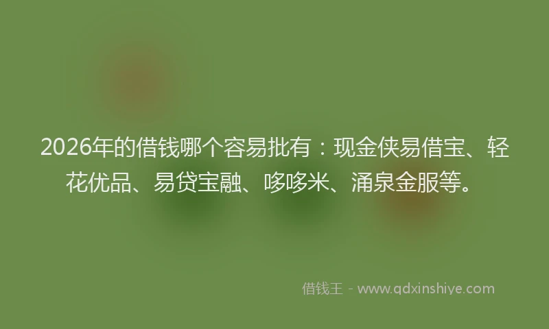 2026年的借钱哪个容易批有：现金侠易借宝、轻花优品、易贷宝融、哆哆米、涌泉金服等。