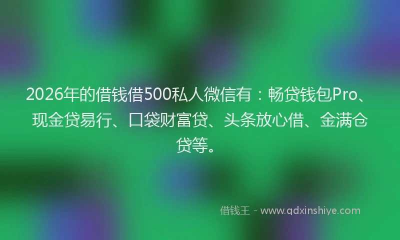 2026年的借钱借500私人微信有：畅贷钱包Pro、现金贷易行、口袋财富贷、头条放心借、金满仓贷等。
