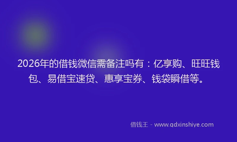 2026年的借钱微信需备注吗有：亿享购、旺旺钱包、易借宝速贷、惠享宝券、钱袋瞬借等。