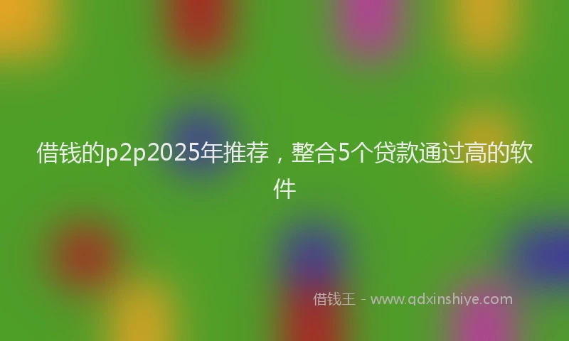 借钱的p2p2025年推荐，整合5个贷款通过高的软件