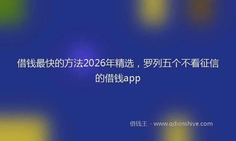 借钱最快的方法2026年精选，罗列五个不看征信的借钱app