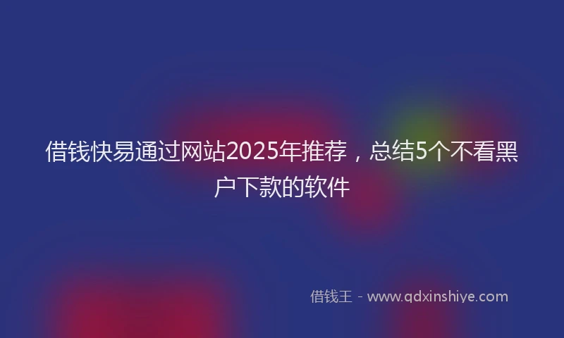 借钱快易通过网站2025年推荐,总结5个不看黑户下款的软件
