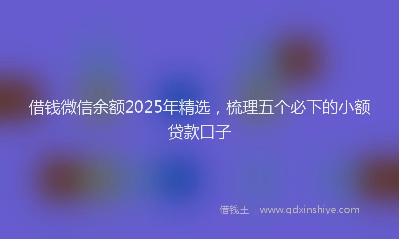 借钱微信余额2025年精选，梳理五个必下的小额贷款口子