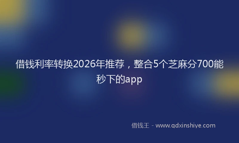 借钱利率转换2026年推荐，整合5个芝麻分700能秒下的app
