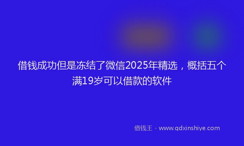 借钱成功但是冻结了微信2025年精选，概括五个满19岁可以借款的软件