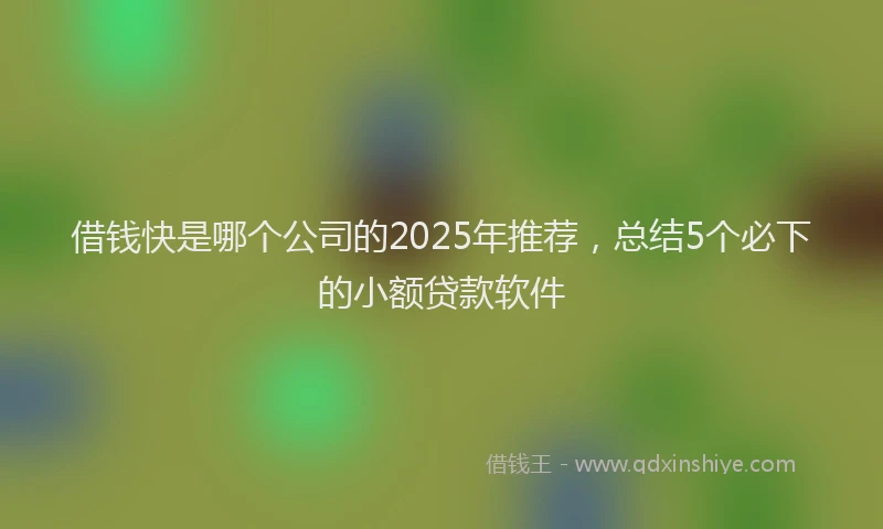 借钱快是哪个公司的2025年推荐，总结5个必下的小额贷款软件