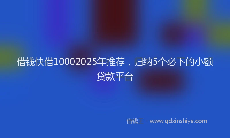 借钱快借10002025年推荐，归纳5个必下的小额贷款平台