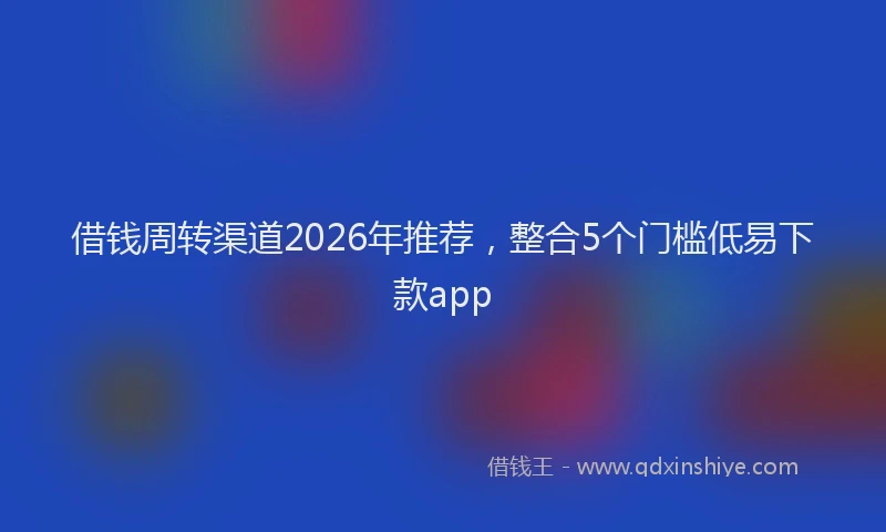 借钱周转渠道2026年推荐,整合5个门槛低易下款app
