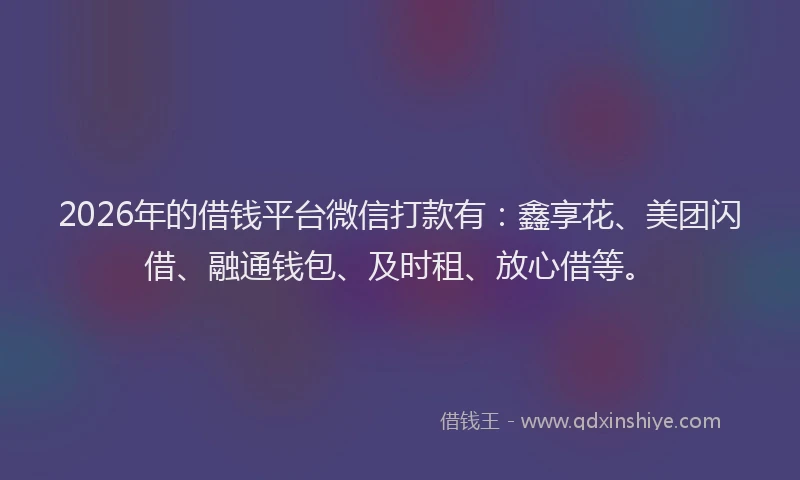 2026年的借钱平台微信打款有：鑫享花、美团闪借、融通钱包、及时租、放心借等。