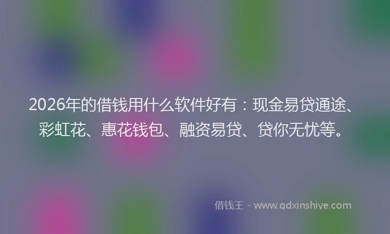 2026年的借钱用什么软件好有：现金易贷通途、彩虹花、惠花钱包、融资易贷、贷你无忧等。