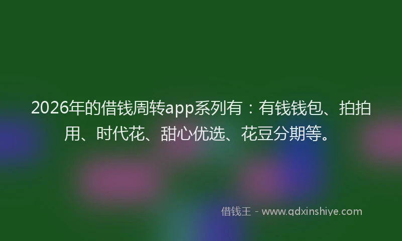 2026年的借钱周转app系列有：有钱钱包、拍拍用、时代花、甜心优选、花豆分期等。