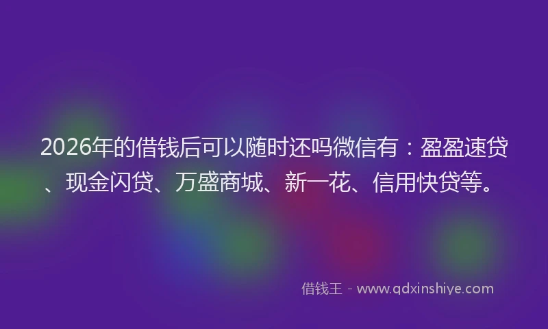 2026年的借钱后可以随时还吗微信有:盈盈速贷、现金闪贷、万盛商城、新一花、信用快贷等。