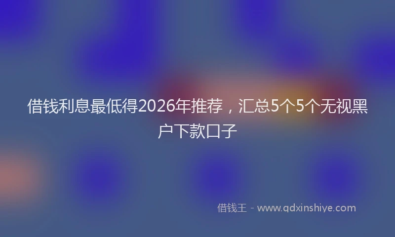 借钱利息最低得2026年推荐，汇总5个5个无视黑户下款口子