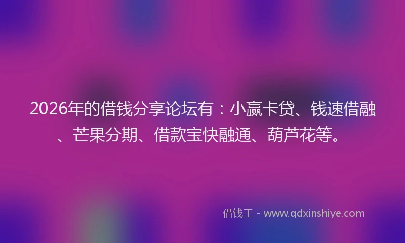 2026年的借钱分享论坛有:小赢卡贷、钱速借融、芒果分期、借款宝快融通、葫芦花等。