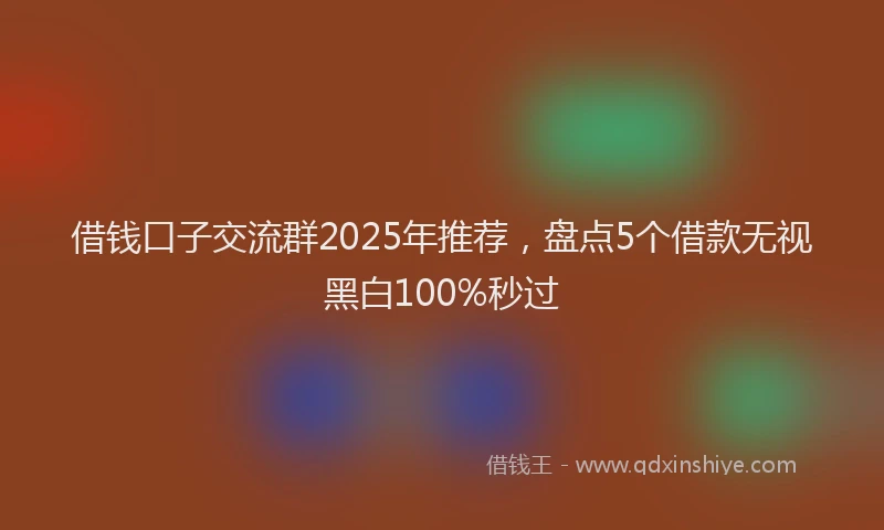 借钱口子交流群2025年推荐,盘点5个借款无视黑白100%秒过