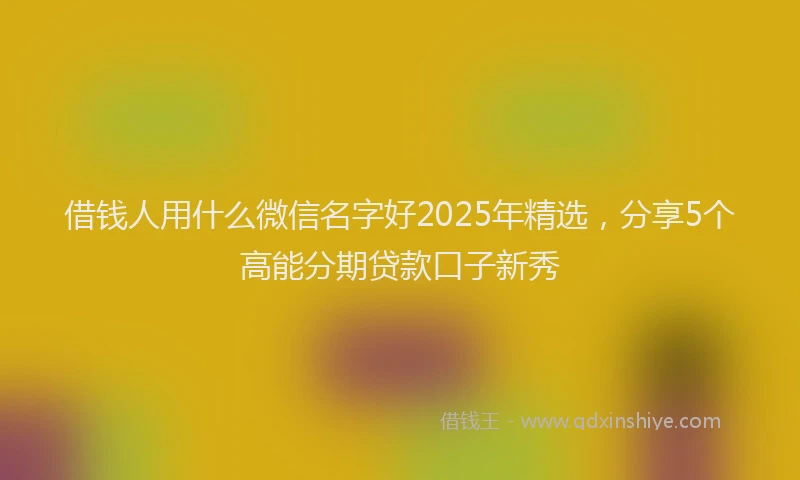 借钱人用什么微信名字好2025年精选，分享5个高能分期贷款口子新秀