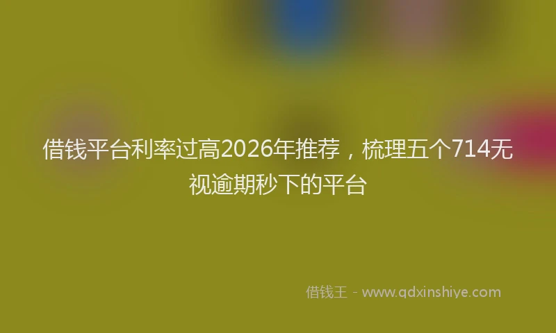 借钱平台利率过高2026年推荐,梳理五个714无视逾期秒下的平台