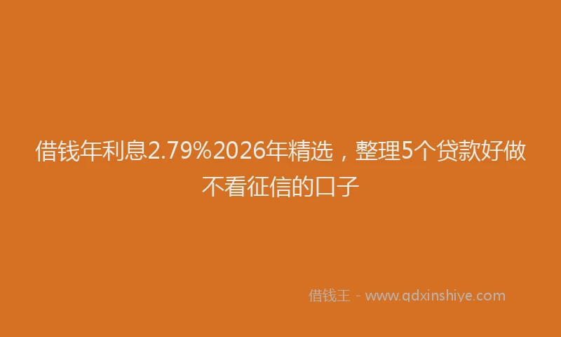 借钱年利息2.79%2026年精选，整理5个贷款好做不看征信的口子