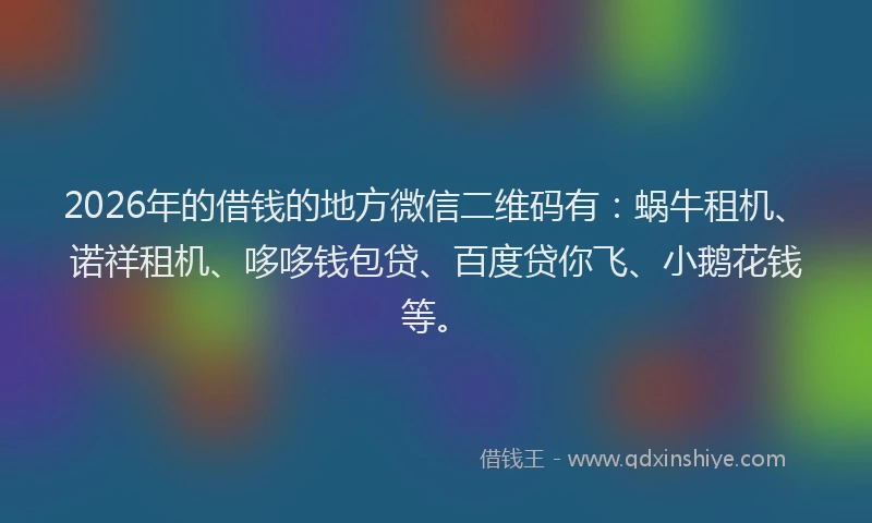 2026年的借钱的地方微信二维码有：蜗牛租机、诺祥租机、哆哆钱包贷、百度贷你飞、小鹅花钱等。