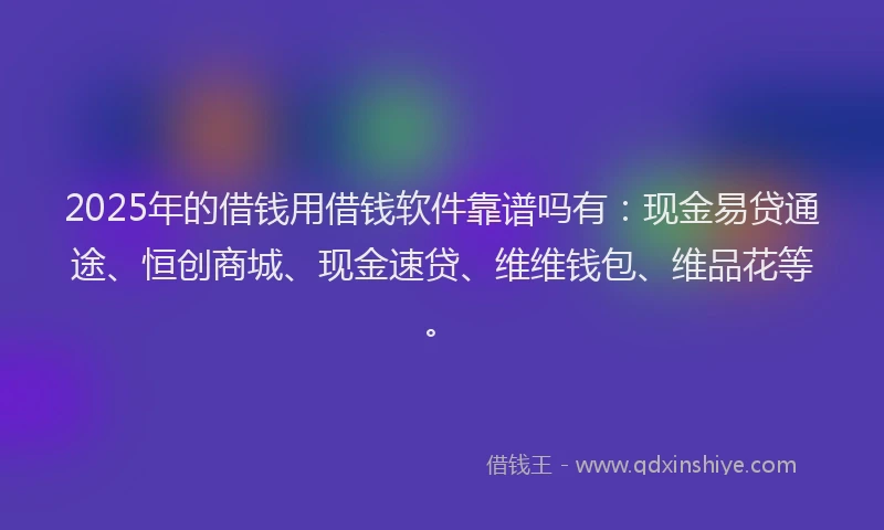 2025年的借钱用借钱软件靠谱吗有：现金易贷通途、恒创商城、现金速贷、维维钱包、维品花等。