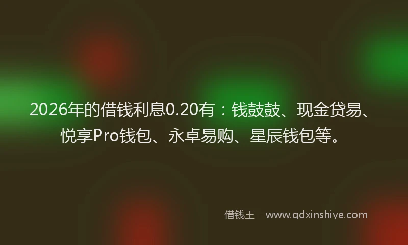 2026年的借钱利息0.20有：钱鼓鼓、现金贷易、悦享Pro钱包、永卓易购、星辰钱包等。