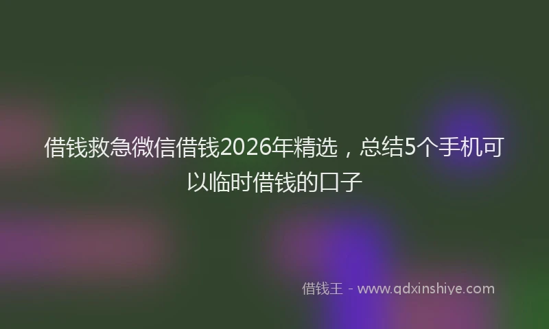 借钱救急微信借钱2026年精选，总结5个手机可以临时借钱的口子