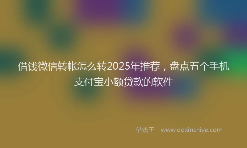 借钱微信转帐怎么转2025年推荐，盘点五个手机支付宝小额贷款的软件