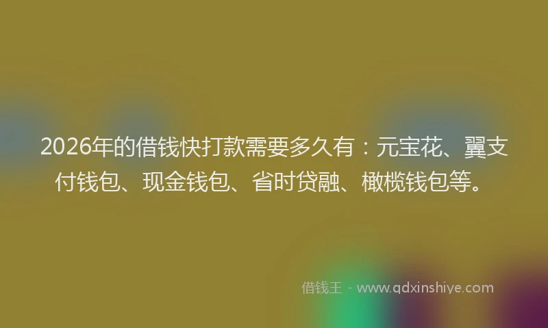 2026年的借钱快打款需要多久有:元宝花、翼支付钱包、现金钱包、省时贷融、橄榄钱包等。