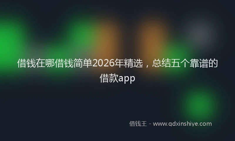 借钱在哪借钱简单2026年精选，总结五个靠谱的借款app