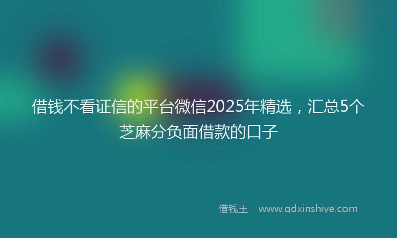 借钱不看证信的平台微信2025年精选，汇总5个芝麻分负面借款的口子