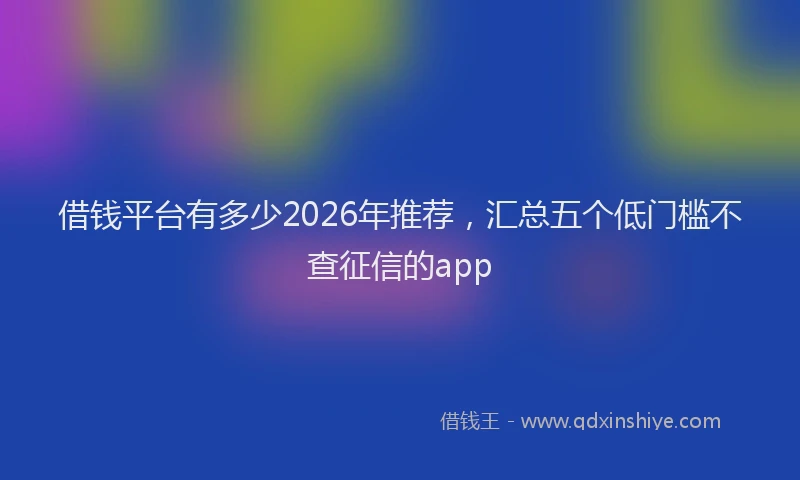 借钱平台有多少2026年推荐，汇总五个低门槛不查征信的app