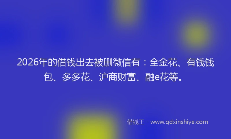 2026年的借钱出去被删微信有：全金花、有钱钱包、多多花、沪商财富、融e花等。