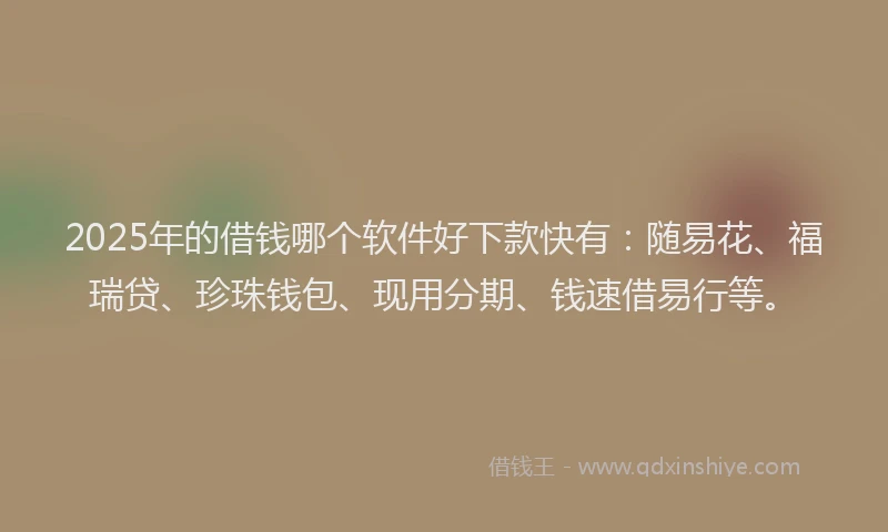 2025年的借钱哪个软件好下款快有:随易花、福瑞贷、珍珠钱包、现用分期、钱速借易行等。