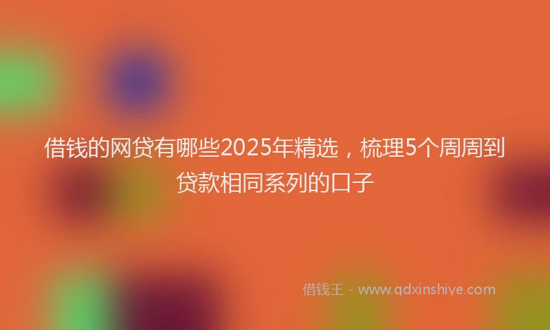 借钱的网贷有哪些2025年精选,梳理5个周周到贷款相同系列的口子