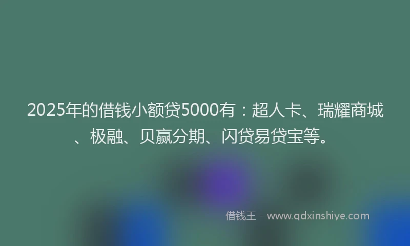 2025年的借钱小额贷5000有:超人卡、瑞耀商城、极融、贝赢分期、闪贷易贷宝等。