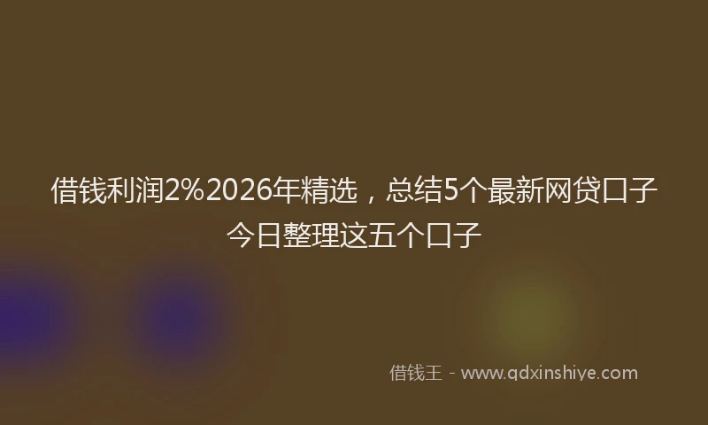 借钱利润2%2026年精选，总结5个最新网贷口子今日整理这五个口子