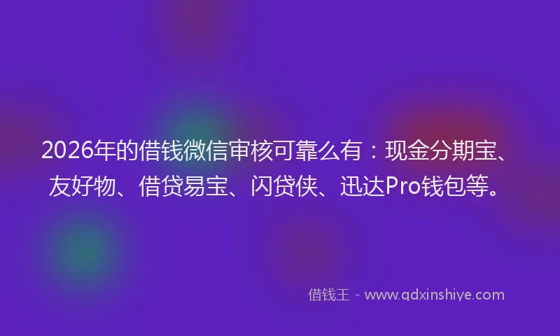 2026年的借钱微信审核可靠么有：现金分期宝、友好物、借贷易宝、闪贷侠、迅达Pro钱包等。