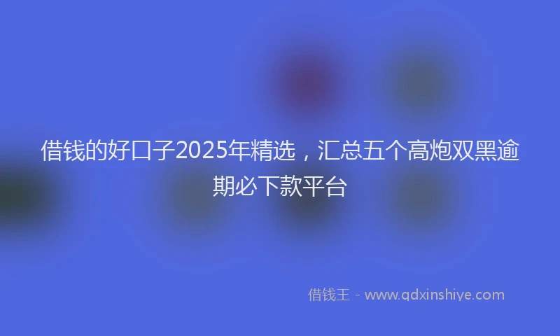 借钱的好口子2025年精选，汇总五个高炮双黑逾期必下款平台