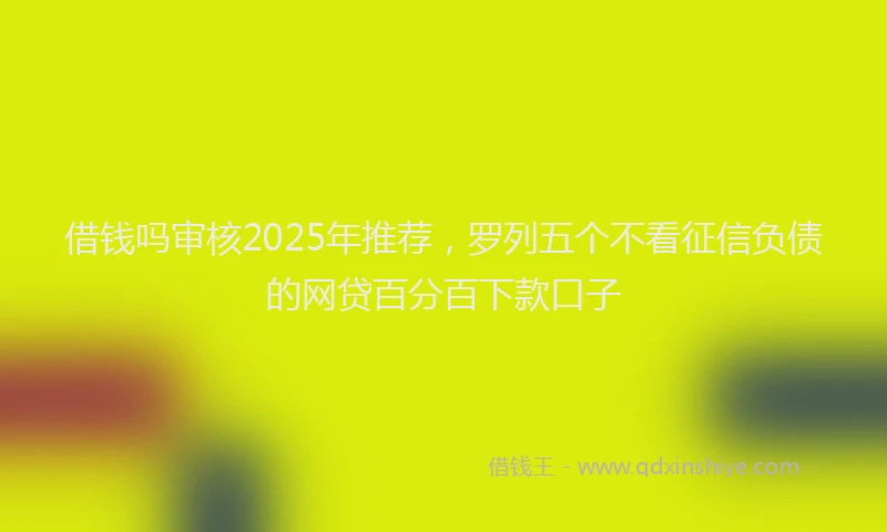 借钱吗审核2025年推荐，罗列五个不看征信负债的网贷百分百下款口子