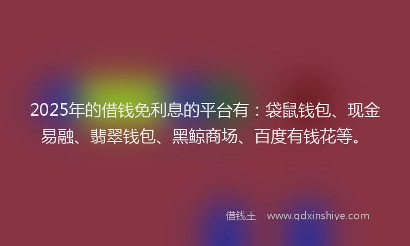 2025年的借钱免利息的平台有：袋鼠钱包、现金易融、翡翠钱包、黑鲸商场、百度有钱花等。