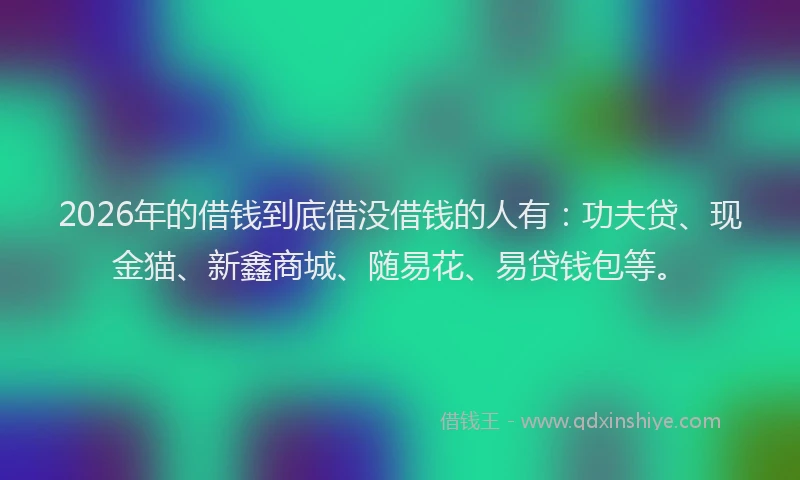 2026年的借钱到底借没借钱的人有:功夫贷、现金猫、新鑫商城、随易花、易贷钱包等。