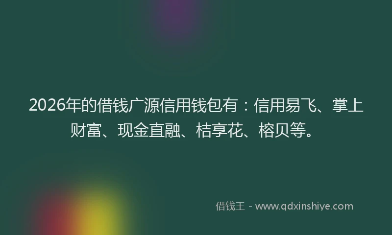 2026年的借钱广源信用钱包有：信用易飞、掌上财富、现金直融、桔享花、榕贝等。