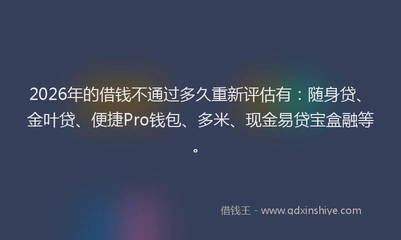 2026年的借钱不通过多久重新评估有：随身贷、金叶贷、便捷Pro钱包、多米、现金易贷宝盒融等。