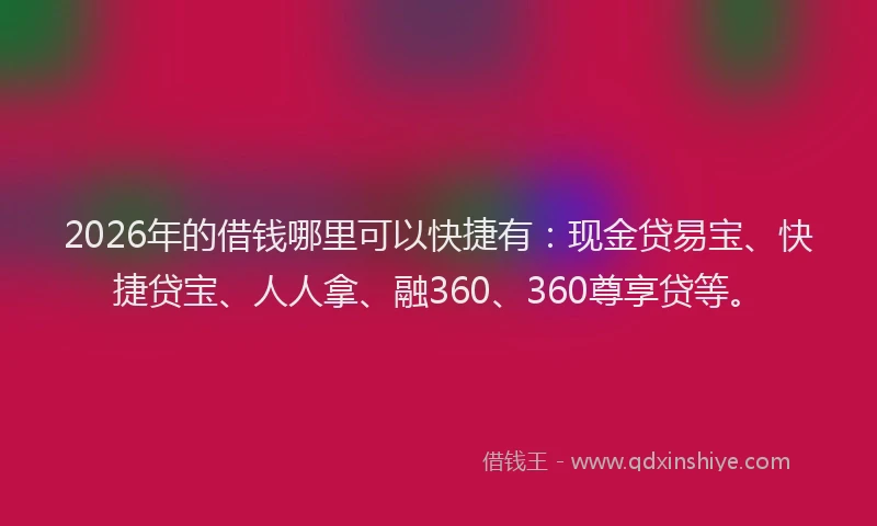 2026年的借钱哪里可以快捷有：现金贷易宝、快捷贷宝、人人拿、融360、360尊享贷等。