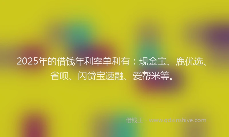 2025年的借钱年利率单利有：现金宝、鹿优选、省呗、闪贷宝速融、爱帮米等。