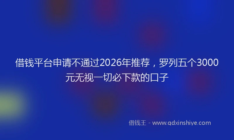 借钱平台申请不通过2026年推荐,罗列五个3000元无视一切必下款的口子